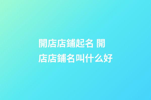 開店店鋪起名 開店店鋪名叫什么好-第1張-店鋪起名-玄機派